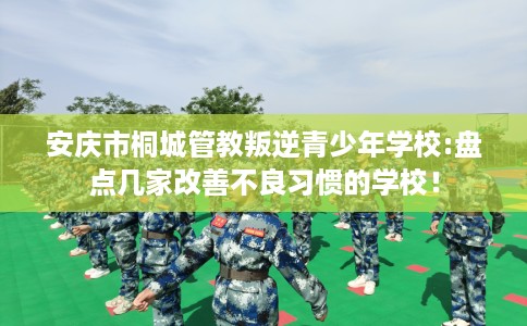 安庆市桐城管教叛逆青少年学校:盘点几家改善不良习惯的学校! 安庆市桐城管教叛逆青少年学校:盘点几家改善不良习惯的学校!