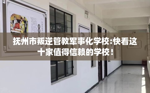 抚州市叛逆管教军事化学校:快看这十家值得信赖的学校！