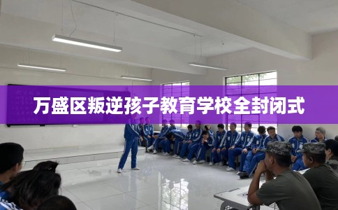 万盛区叛逆孩子教育学校全封闭式