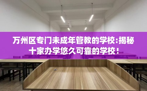 万州区专门未成年管教的学校:揭秘十家办学悠久可靠的学校！