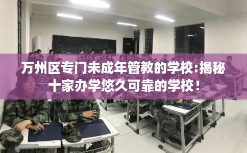 万州区专门未成年管教的学校:揭秘十家办学悠久可靠的学校！