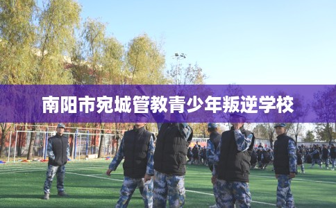 南阳市宛城管教青少年叛逆学校