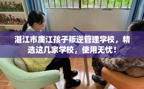 湛江市廉江孩子叛逆管理学校，精选这几家学校，使用无忧！