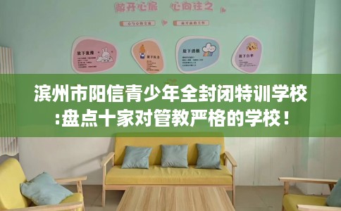 滨州市阳信青少年全封闭特训学校:盘点十家对管教严格的学校！