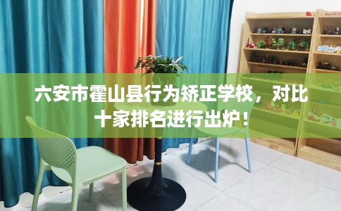 六安市霍山县行为矫正学校,对比十家排名进行出炉! 六安市霍山县行为矫正学校,对比十家排名进行出炉!