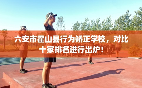 六安市霍山县行为矫正学校，对比十家排名进行出炉！