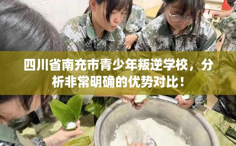 四川省南充市青少年叛逆学校,分析非常明确的优势对比! 四川省南充市青少年叛逆学校,分析非常明确的优势对比!