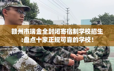 赣州市瑞金全封闭寄宿制学校招生:盘点十家正规可靠的学校! 赣州市瑞金全封闭寄宿制学校招生:盘点十家正规可靠的学校!