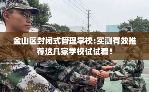 金山区封闭式管理学校:实测有效推荐这几家学校试试看！