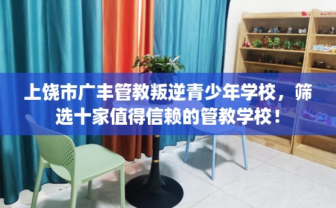 上饶市广丰管教叛逆青少年学校，筛选十家值得信赖的管教学校！