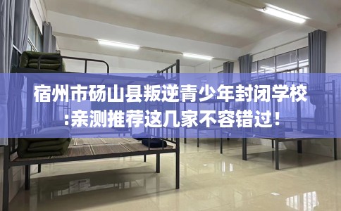 宿州市砀山县叛逆青少年封闭学校:亲测推荐这几家不容错过! 宿州市砀山县叛逆青少年封闭学校:亲测推荐这几家不容错过!