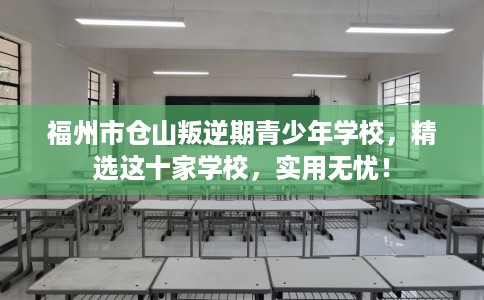 福州市仓山叛逆期青少年学校，精选这十家学校，实用无忧！