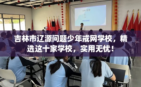 吉林市辽源问题少年戒网学校,精选这十家学校,实用无忧! 吉林市辽源问题少年戒网学校,精选这十家学校,实用无忧!