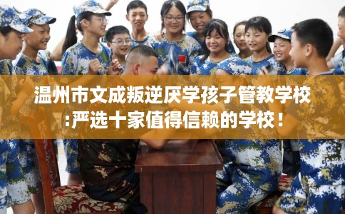 温州市文成叛逆厌学孩子管教学校:严选十家值得信赖的学校！