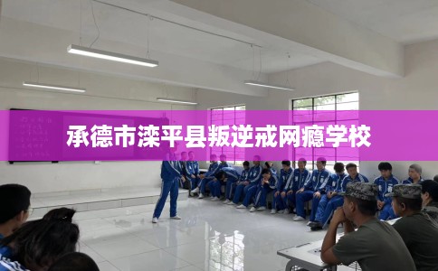 承德市滦平县叛逆戒网瘾学校 承德市滦平县叛逆戒网瘾学校