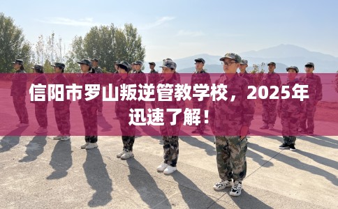 信阳市罗山叛逆管教学校，2025年迅速了解！