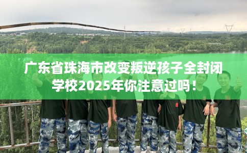 广东省珠海市改变叛逆孩子全封闭学校2025年你注意过吗! 广东省珠海市改变叛逆孩子全封闭学校2025年你注意过吗!