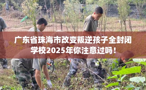 广东省珠海市改变叛逆孩子全封闭学校2025年你注意过吗! 广东省珠海市改变叛逆孩子全封闭学校2025年你注意过吗!
