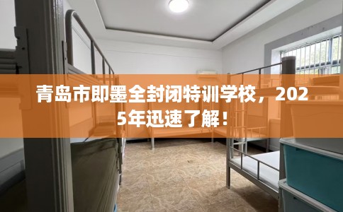青岛市即墨全封闭特训学校,2025年迅速了解! 青岛市即墨全封闭特训学校,2025年迅速了解!