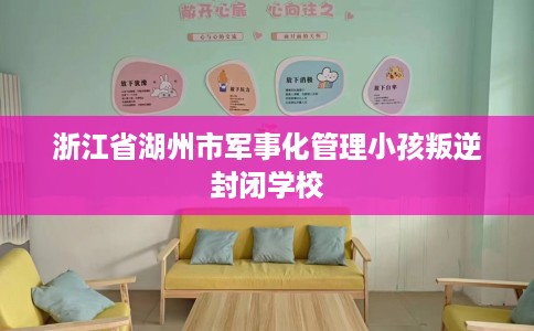 浙江省湖州市军事化管理小孩叛逆封闭学校