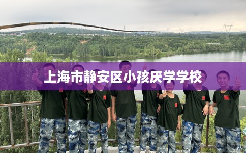 上海市静安区小孩厌学学校 上海市静安区小孩厌学学校