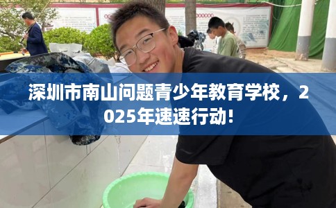 深圳市南山问题青少年教育学校，2025年速速行动!