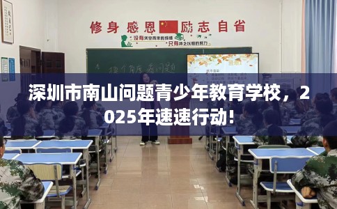深圳市南山问题青少年教育学校，2025年速速行动!