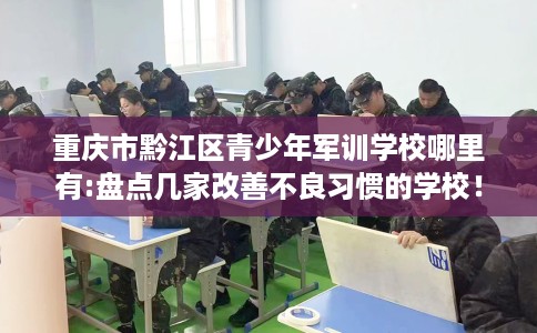 重庆市黔江区青少年军训学校哪里有:盘点几家改善不良习惯的学校! 重庆市黔江区青少年军训学校哪里有:盘点几家改善不良习惯的学校!