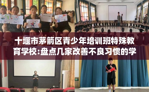 十堰市茅箭区青少年培训班特殊教育学校:盘点几家改善不良习惯的学校! 十堰市茅箭区青少年培训班特殊教育学校:盘点几家改善不良习惯的学校!