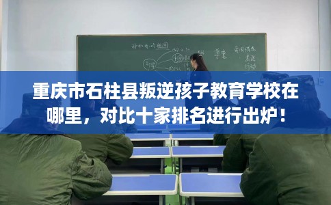 重庆市石柱县叛逆孩子教育学校在哪里,对比十家排名进行出炉! 重庆市石柱县叛逆孩子教育学校在哪里,对比十家排名进行出炉!
