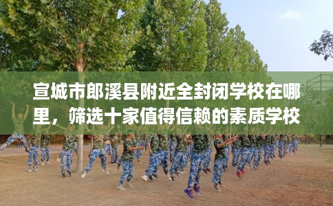 宣城市郎溪县附近全封闭学校在哪里，筛选十家值得信赖的素质学校！