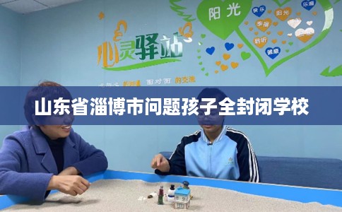 山东省淄博市问题孩子全封闭学校