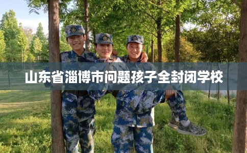 山东省淄博市问题孩子全封闭学校