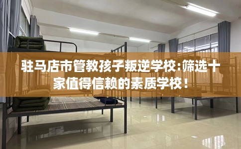 驻马店市管教孩子叛逆学校:筛选十家值得信赖的素质学校! 驻马店市管教孩子叛逆学校:筛选十家值得信赖的素质学校!