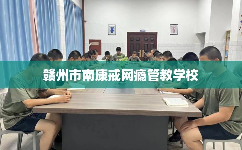 赣州市南康戒网瘾管教学校 赣州市南康戒网瘾管教学校