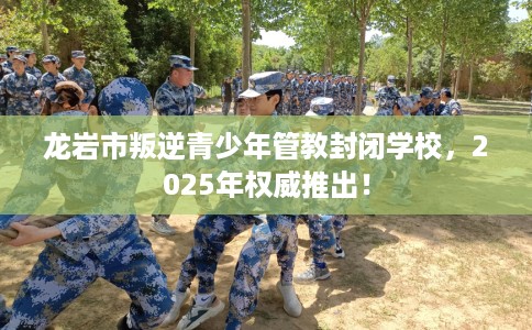龙岩市叛逆青少年管教封闭学校,2025年权威推出! 龙岩市叛逆青少年管教封闭学校,2025年权威推出!