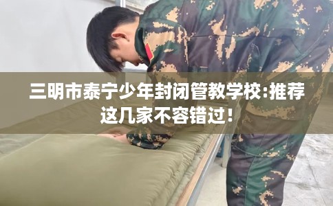 三明市泰宁少年封闭管教学校:推荐这几家不容错过！