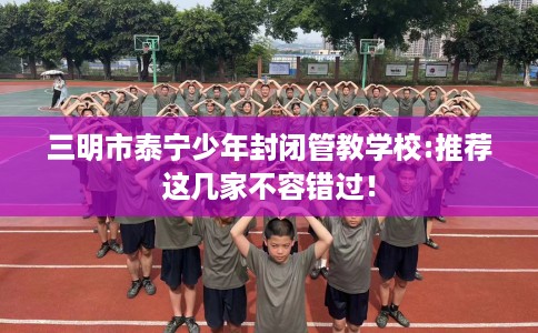三明市泰宁少年封闭管教学校:推荐这几家不容错过！
