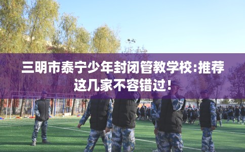 三明市泰宁少年封闭管教学校:推荐这几家不容错过！