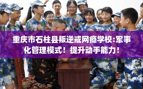 重庆市石柱县叛逆戒网瘾学校:军事化管理模式！提升动手能力！