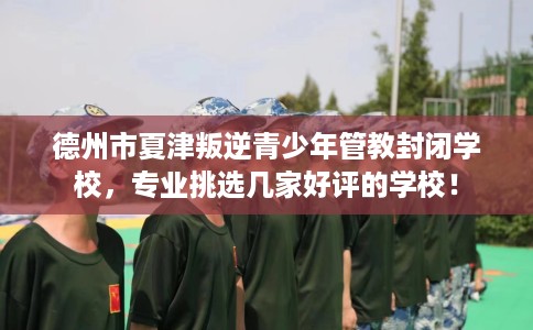德州市夏津叛逆青少年管教封闭学校,专业挑选几家好评的学校! 德州市夏津叛逆青少年管教封闭学校,专业挑选几家好评的学校!