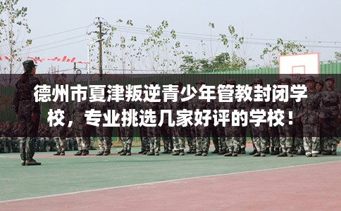 德州市夏津叛逆青少年管教封闭学校，专业挑选几家好评的学校！