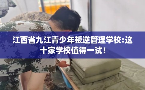 江西省九江青少年叛逆管理学校:这十家学校值得一试！