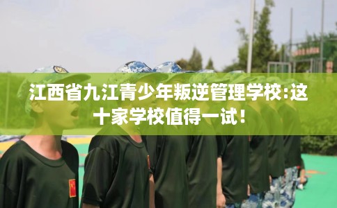江西省九江青少年叛逆管理学校:这十家学校值得一试！