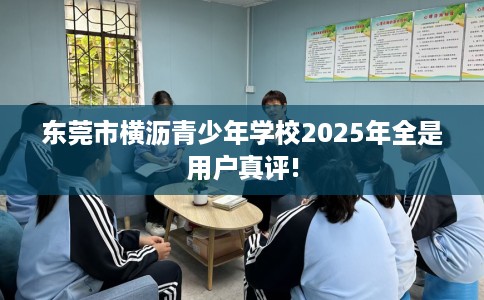东莞市横沥青少年学校2025年全是用户真评! 东莞市横沥青少年学校2025年全是用户真评!