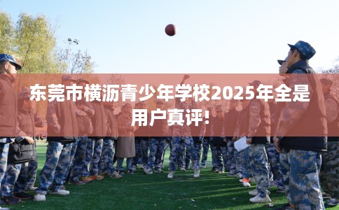 东莞市横沥青少年学校2025年全是用户真评! 东莞市横沥青少年学校2025年全是用户真评!