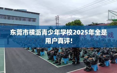 东莞市横沥青少年学校2025年全是用户真评!