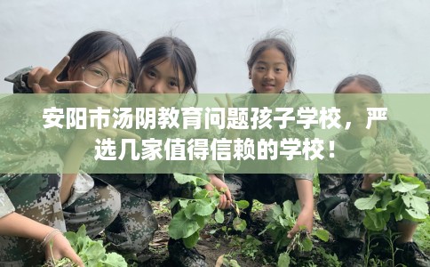 安阳市汤阴教育问题孩子学校,严选几家值得信赖的学校! 安阳市汤阴教育问题孩子学校,严选几家值得信赖的学校!