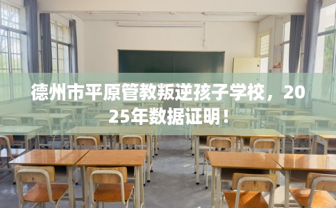 德州市平原管教叛逆孩子学校,2025年数据证明! 德州市平原管教叛逆孩子学校,2025年数据证明!