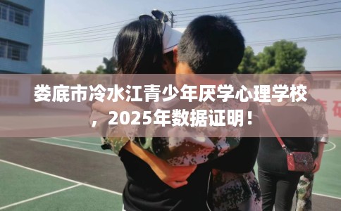 娄底市冷水江青少年厌学心理学校，2025年数据证明！